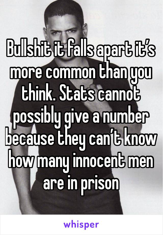 Bullshit it falls apart it’s more common than you think. Stats cannot possibly give a number because they can’t know how many innocent men are in prison 