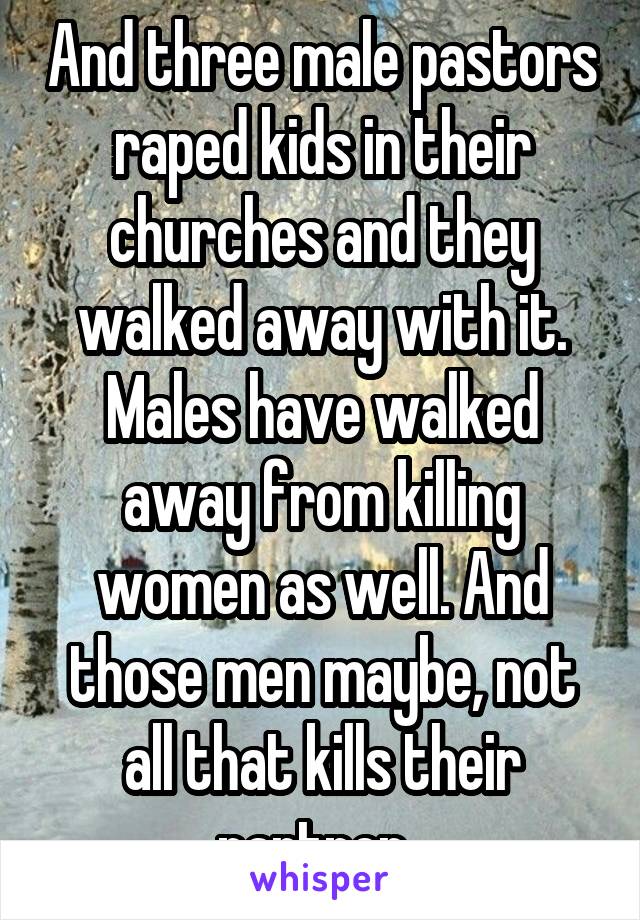 And three male pastors raped kids in their churches and they walked away with it. Males have walked away from killing women as well. And those men maybe, not all that kills their partner. 