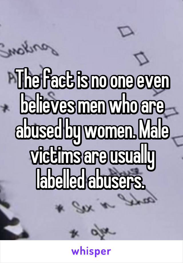 The fact is no one even believes men who are abused by women. Male victims are usually labelled abusers. 