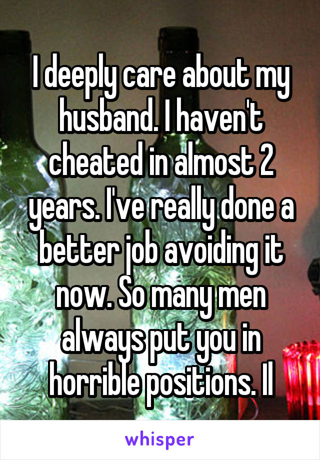 I deeply care about my husband. I haven't cheated in almost 2 years. I've really done a better job avoiding it now. So many men always put you in horrible positions. Il