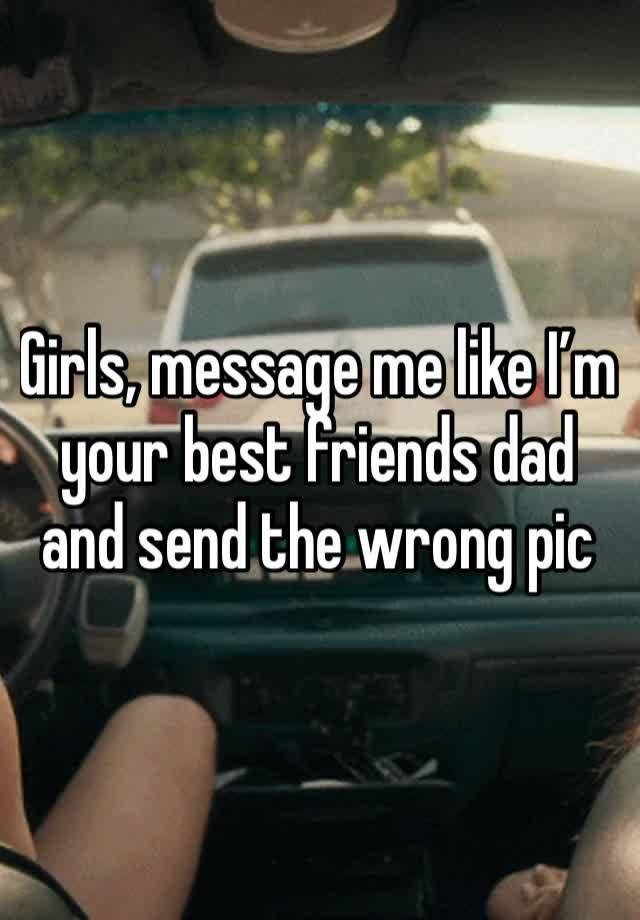 Girls, message me like I’m your best friends dad and send the wrong pic 