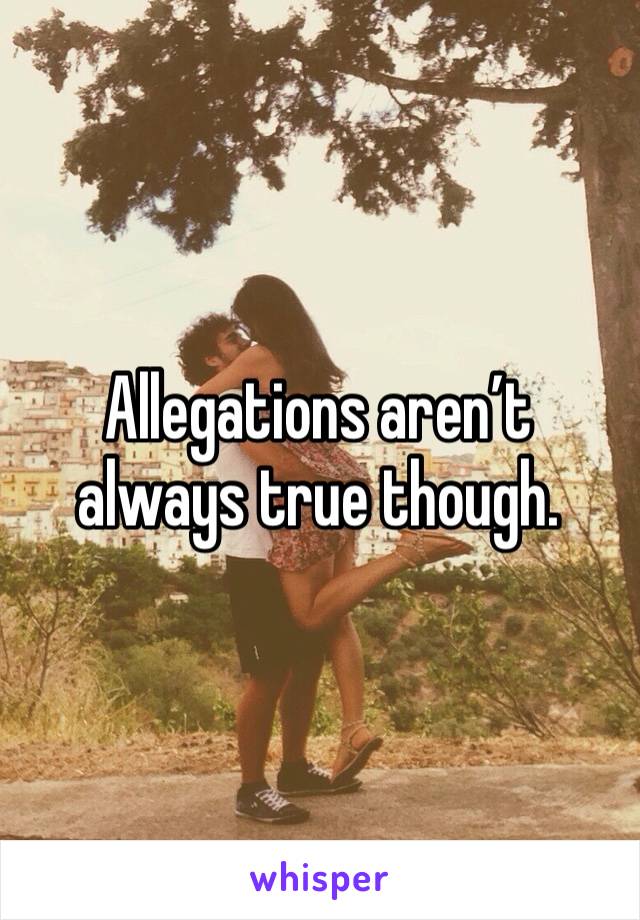 Allegations aren’t always true though. 