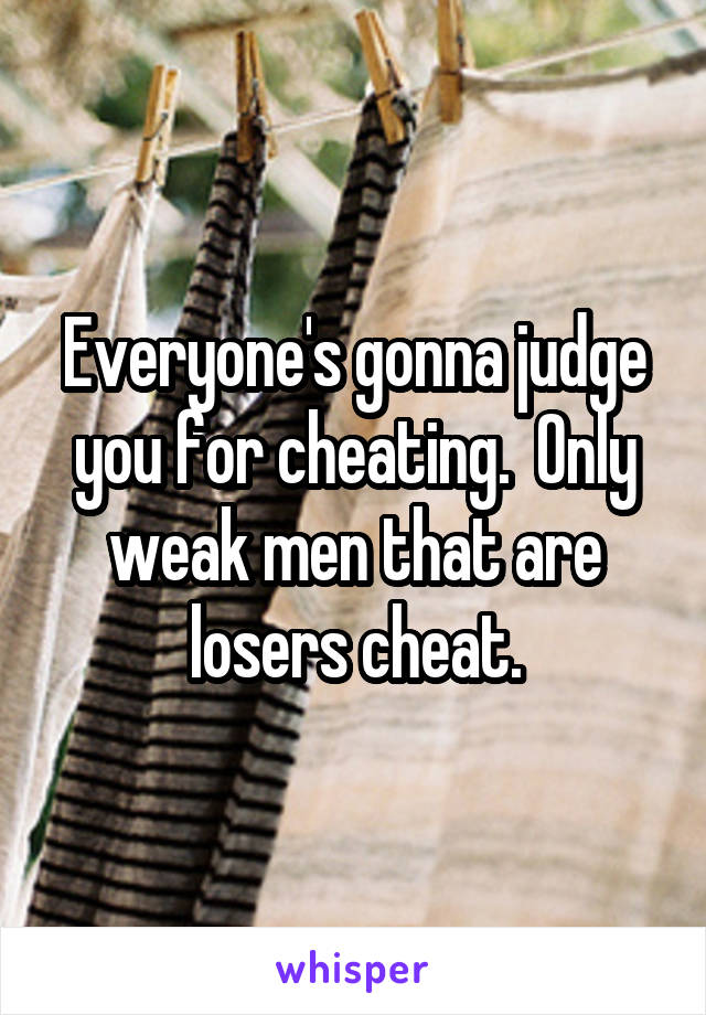 Everyone's gonna judge you for cheating.  Only weak men that are losers cheat.