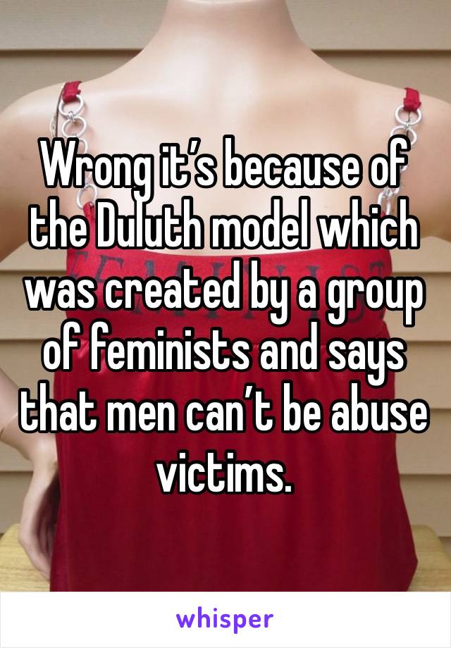 Wrong it’s because of the Duluth model which was created by a group of feminists and says that men can’t be abuse victims. 