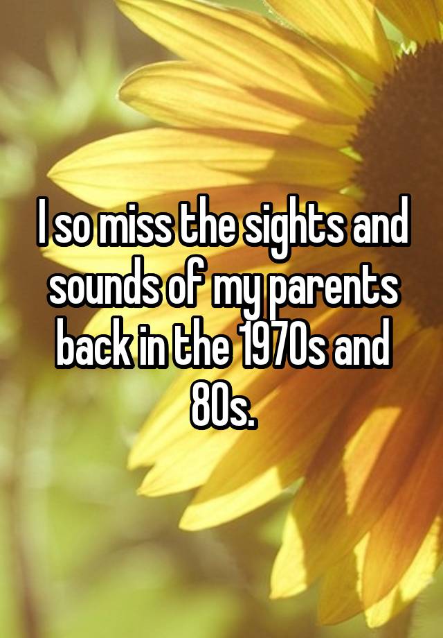 I so miss the sights and sounds of my parents back in the 1970s and 80s.