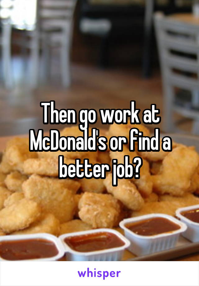 Then go work at McDonald's or find a better job?