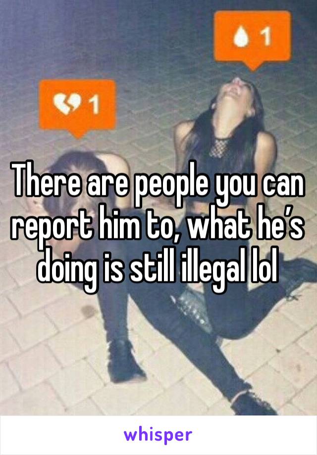 There are people you can report him to, what he’s doing is still illegal lol 