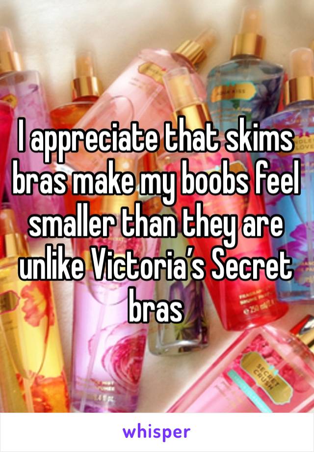 I appreciate that skims bras make my boobs feel smaller than they are unlike Victoria’s Secret bras