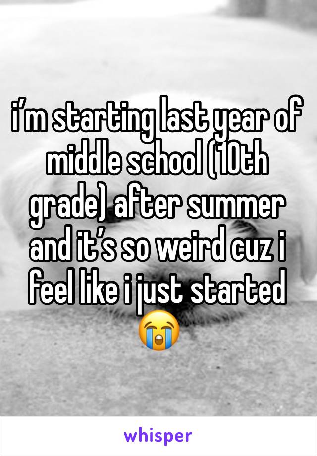 i’m starting last year of middle school (10th grade) after summer and it’s so weird cuz i feel like i just started😭