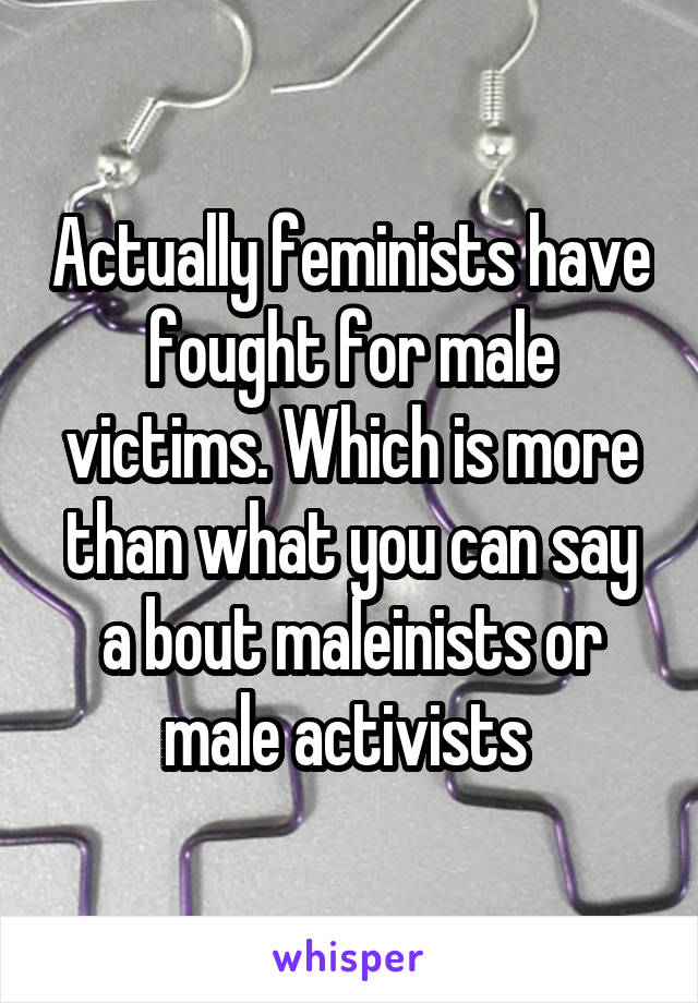 Actually feminists have fought for male victims. Which is more than what you can say a bout maleinists or male activists 