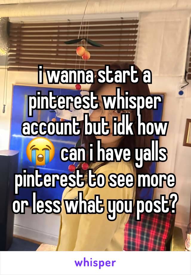 i wanna start a pinterest whisper account but idk how😭 can i have yalls pinterest to see more or less what you post?