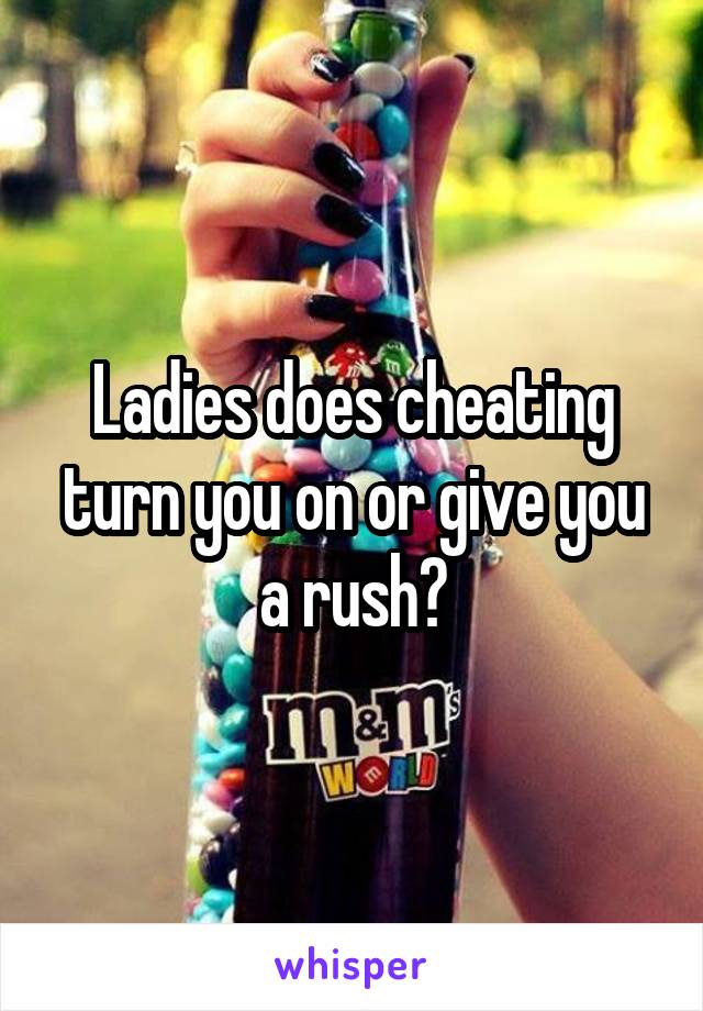 Ladies does cheating turn you on or give you a rush?