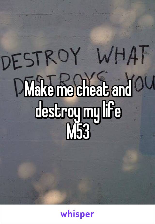 Make me cheat and destroy my life
M53