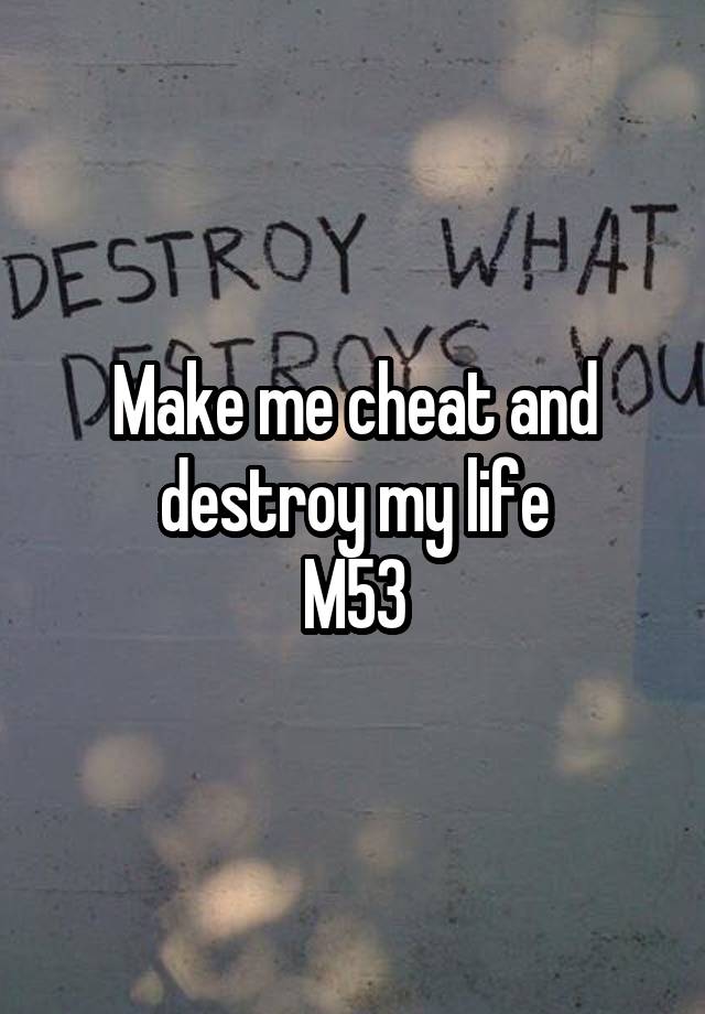 Make me cheat and destroy my life
M53