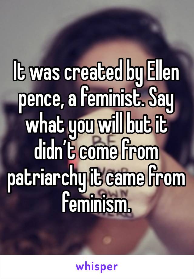 It was created by Ellen pence, a feminist. Say what you will but it didn’t come from patriarchy it came from feminism. 