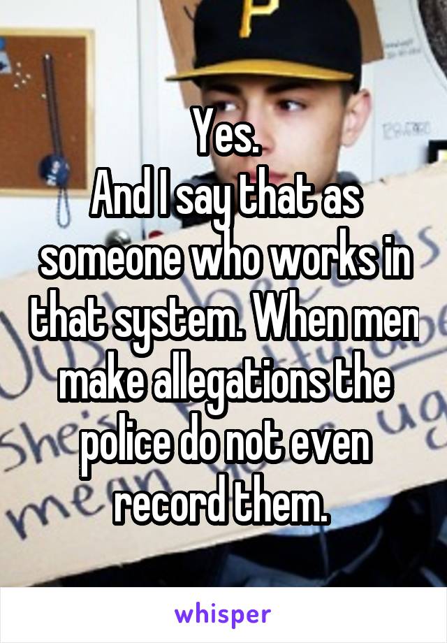 Yes.
And I say that as someone who works in that system. When men make allegations the police do not even record them. 