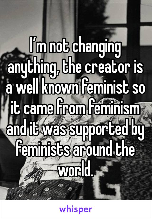 I’m not changing anything, the creator is a well known feminist so it came from feminism and it was supported by feminists around the world. 