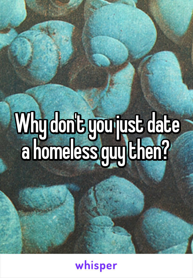 Why don't you just date a homeless guy then? 