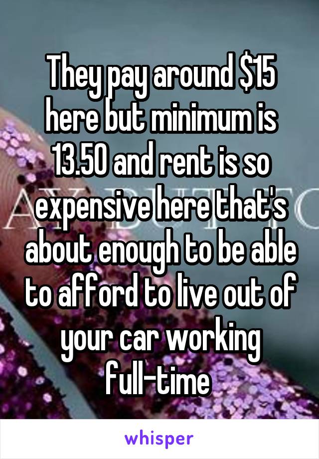 They pay around $15 here but minimum is 13.50 and rent is so expensive here that's about enough to be able to afford to live out of your car working full-time 