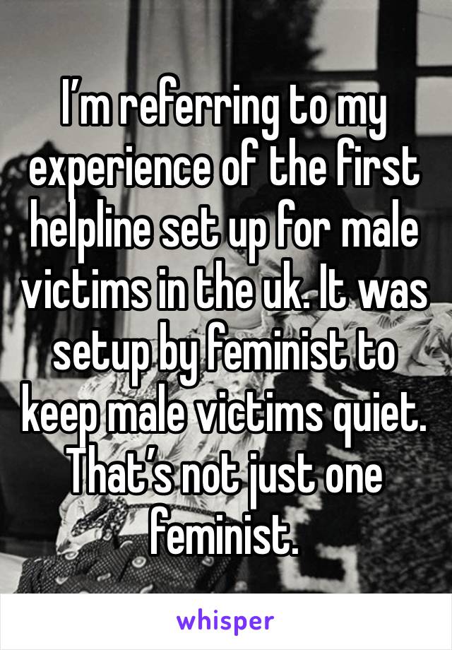 I’m referring to my experience of the first helpline set up for male victims in the uk. It was setup by feminist to keep male victims quiet. That’s not just one feminist. 