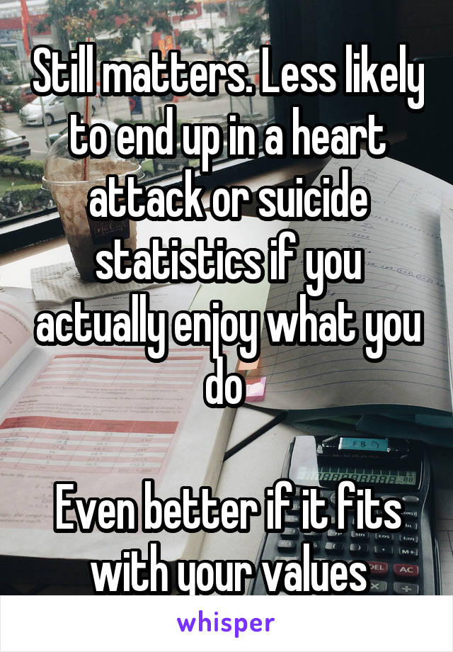 Still matters. Less likely to end up in a heart attack or suicide statistics if you actually enjoy what you do 

Even better if it fits with your values