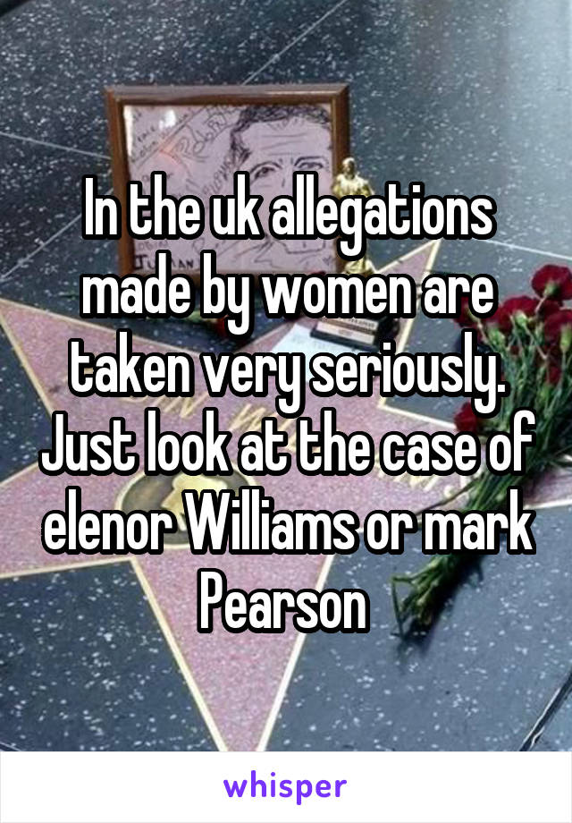 In the uk allegations made by women are taken very seriously. Just look at the case of elenor Williams or mark Pearson 