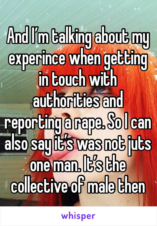 And I’m talking about my experince when getting in touch with authorities and reporting a rape. So I can also say it’s was not juts one man. It’s the collective of male then 