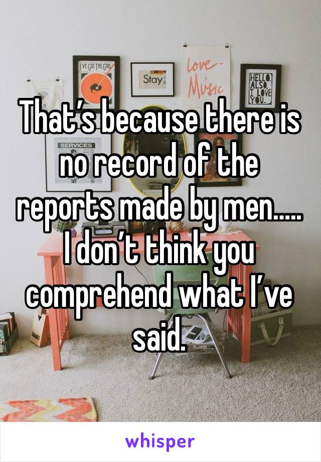 That’s because there is no record of the reports made by men…..
I don’t think you comprehend what I’ve said. 