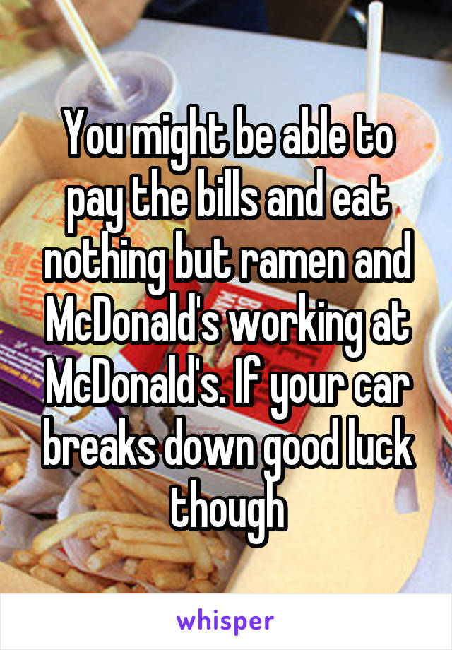 You might be able to pay the bills and eat nothing but ramen and McDonald's working at McDonald's. If your car breaks down good luck though