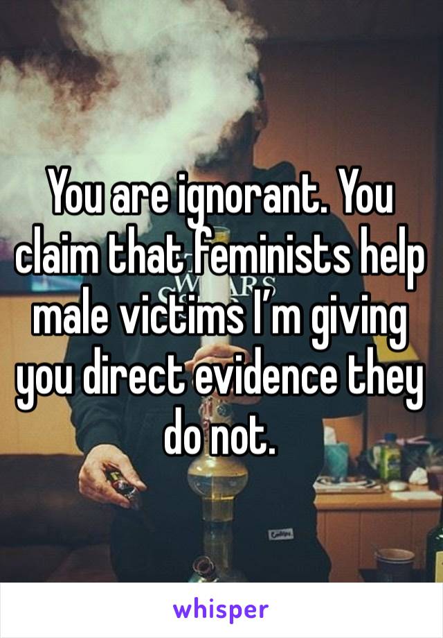 You are ignorant. You claim that feminists help male victims I’m giving you direct evidence they do not. 