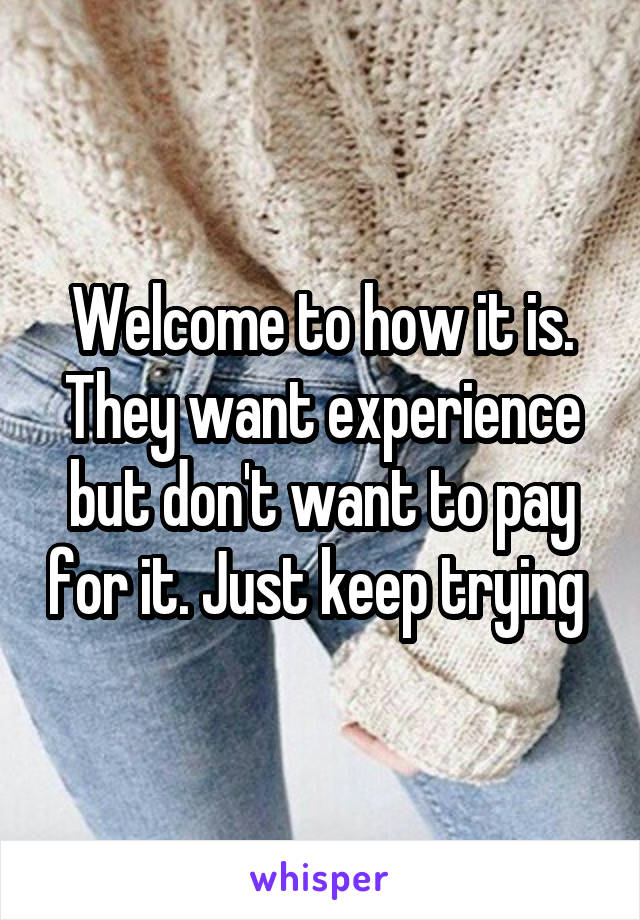 Welcome to how it is. They want experience but don't want to pay for it. Just keep trying 