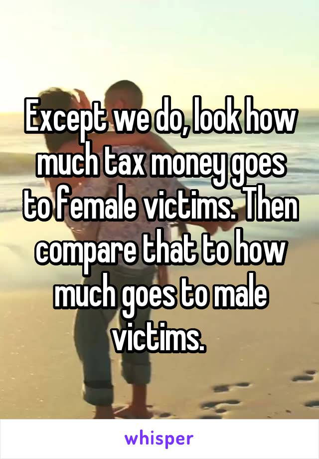 Except we do, look how much tax money goes to female victims. Then compare that to how much goes to male victims. 