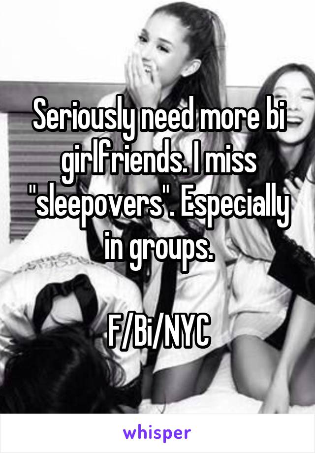 Seriously need more bi girlfriends. I miss "sleepovers". Especially in groups.

F/Bi/NYC