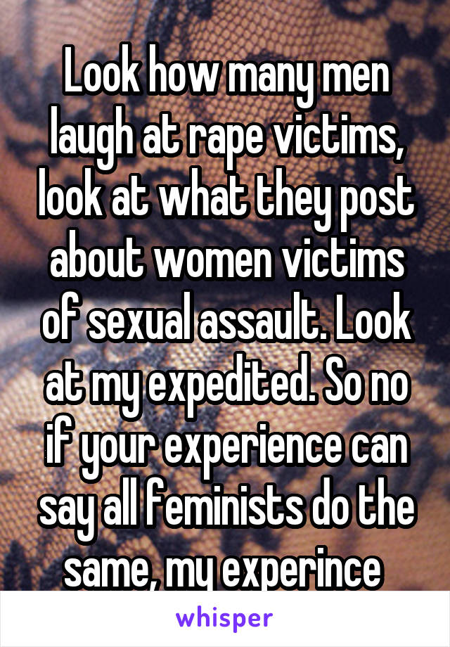 Look how many men laugh at rape victims, look at what they post about women victims of sexual assault. Look at my expedited. So no if your experience can say all feminists do the same, my experince 