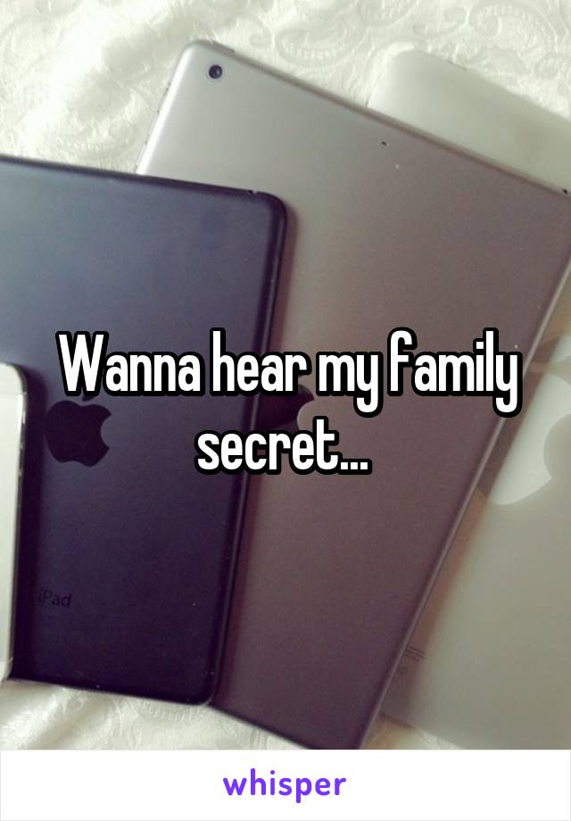 Wanna hear my family secret... 