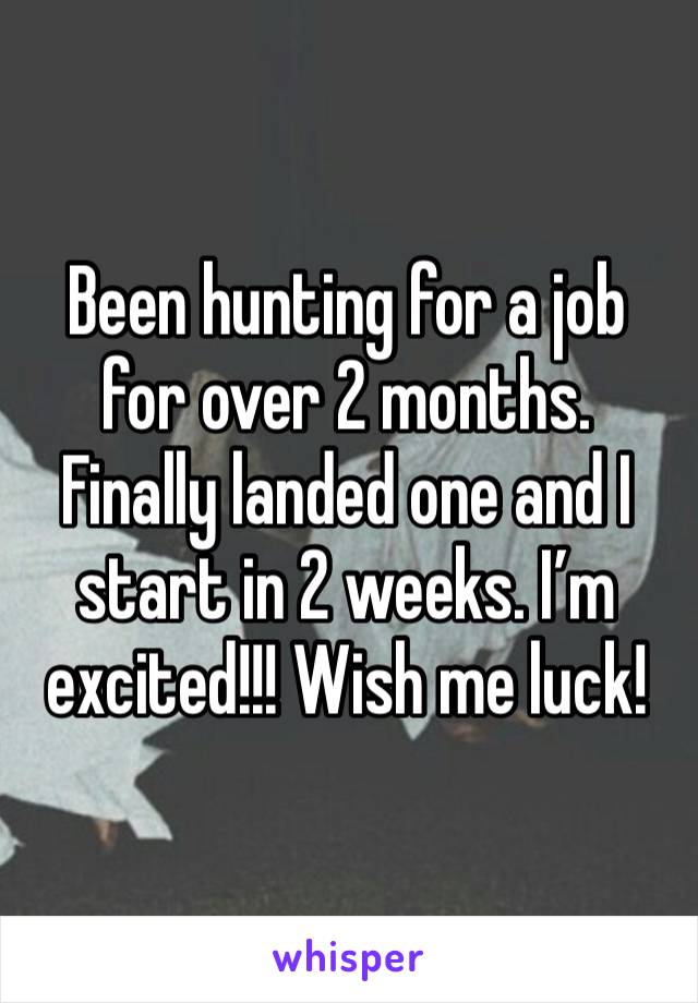 Been hunting for a job for over 2 months. Finally landed one and I start in 2 weeks. I’m excited!!! Wish me luck!