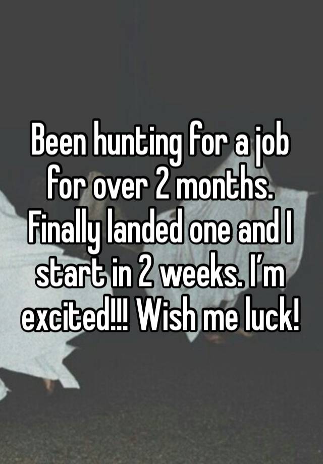 Been hunting for a job for over 2 months. Finally landed one and I start in 2 weeks. I’m excited!!! Wish me luck!