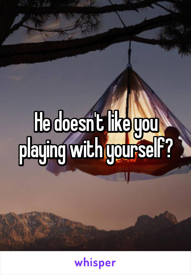 He doesn't like you playing with yourself?