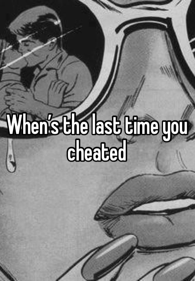 When’s the last time you cheated 