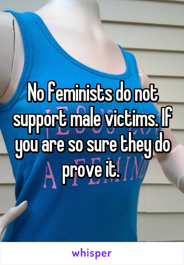 No feminists do not support male victims. If you are so sure they do prove it. 