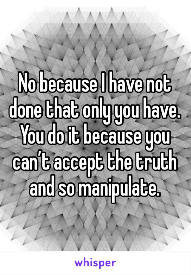 No because I have not done that only you have. You do it because you can’t accept the truth and so manipulate. 