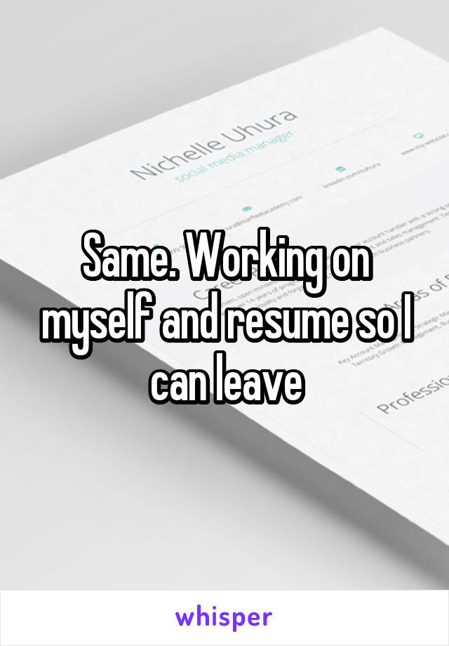 Same. Working on myself and resume so I can leave