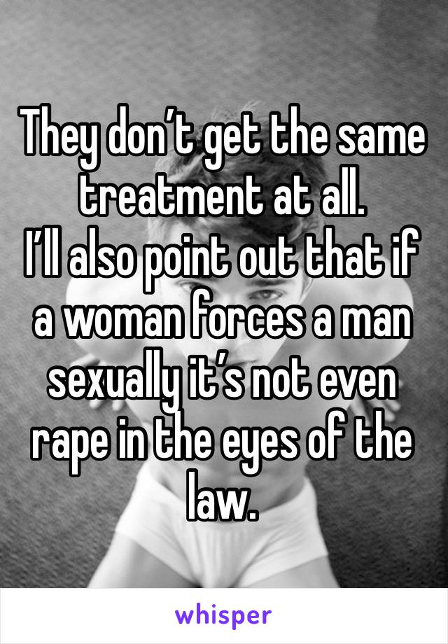 They don’t get the same treatment at all. 
I’ll also point out that if a woman forces a man sexually it’s not even rape in the eyes of the law.