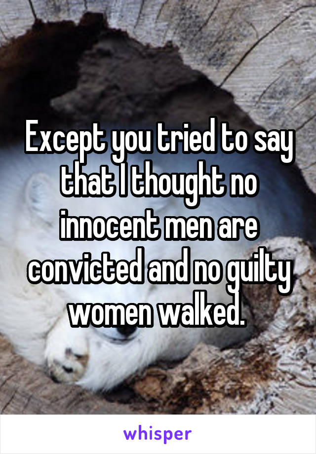 Except you tried to say that I thought no innocent men are convicted and no guilty women walked. 