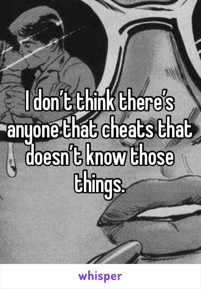 I don’t think there’s anyone that cheats that doesn’t know those things.  