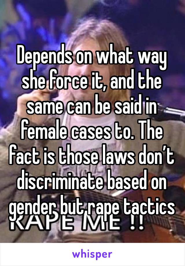 Depends on what way she force it, and the same can be said in female cases to. The fact is those laws don’t discriminate based on gender but rape tactics 