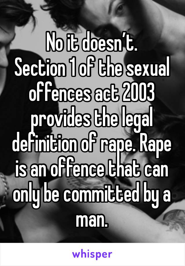 No it doesn’t.
Section 1 of the sexual offences act 2003 provides the legal definition of rape. Rape is an offence that can only be committed by a man. 