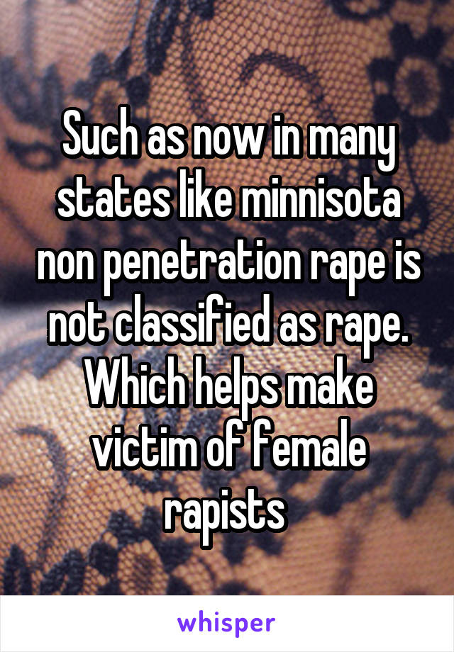 Such as now in many states like minnisota non penetration rape is not classified as rape. Which helps make victim of female rapists 