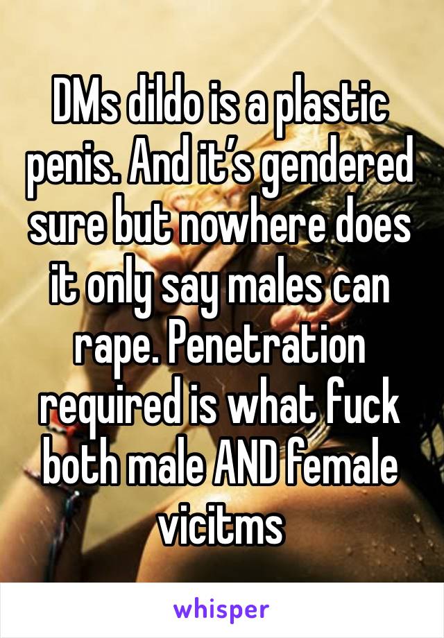 DMs dildo is a plastic penis. And it’s gendered sure but nowhere does it only say males can rape. Penetration required is what fuck both male AND female vicitms 