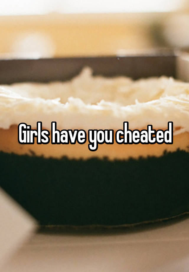 Girls have you cheated